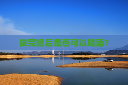 拔完罐后是否可以喝酒？
