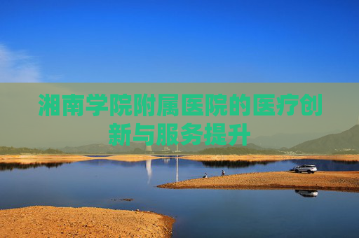 湘南学院附属医院的医疗创新与服务提升