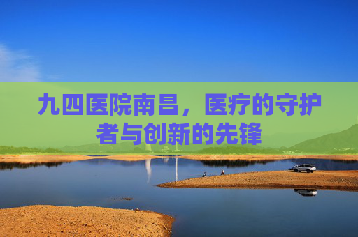 九四医院南昌，医疗的守护者与创新的先锋