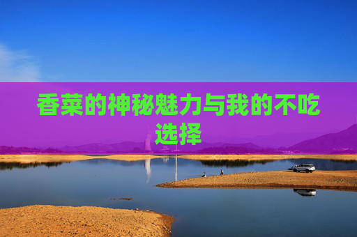 香菜的神秘魅力与我的不吃选择
