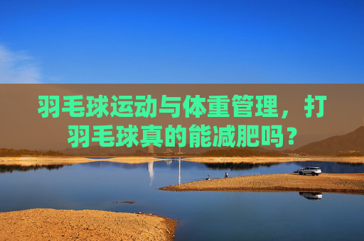 羽毛球运动与体重管理，打羽毛球真的能减肥吗？