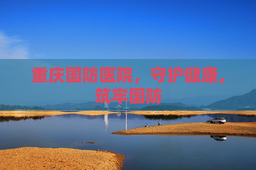 重庆国防医院，守护健康，筑牢国防