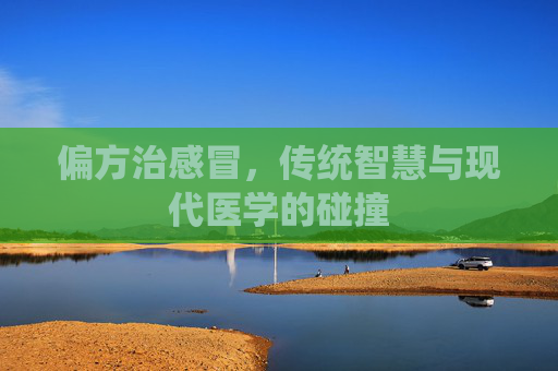 偏方治感冒，传统智慧与现代医学的碰撞