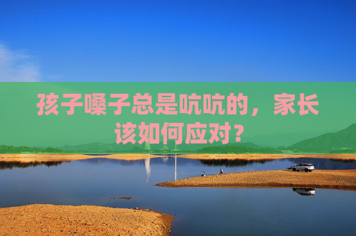 孩子嗓子总是吭吭的，家长该如何应对？