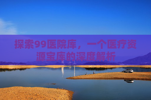 探索99医院库，一个医疗资源宝库的深度解析