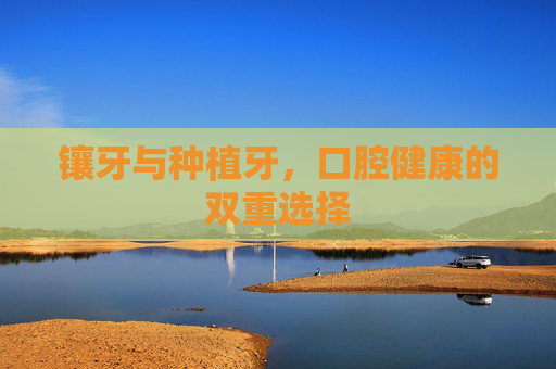 镶牙与种植牙，口腔健康的双重选择