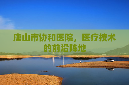 唐山市协和医院，医疗技术的前沿阵地
