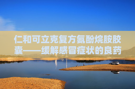 仁和可立克复方氨酚烷胺胶囊——缓解感冒症状的良药