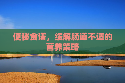 便秘食谱，缓解肠道不适的营养策略