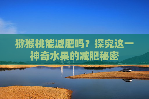 猕猴桃能减肥吗？探究这一神奇水果的减肥秘密