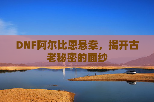DNF阿尔比恩悬案，揭开古老秘密的面纱