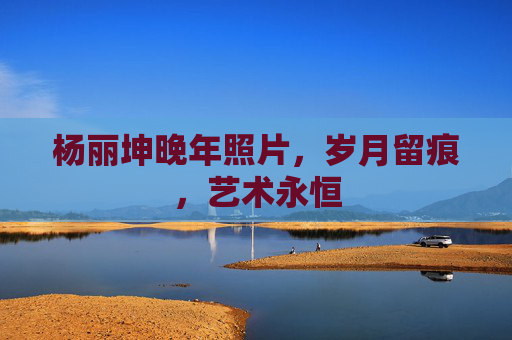 杨丽坤晚年照片，岁月留痕，艺术永恒
