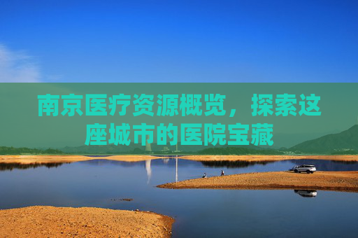 南京医疗资源概览，探索这座城市的医院宝藏