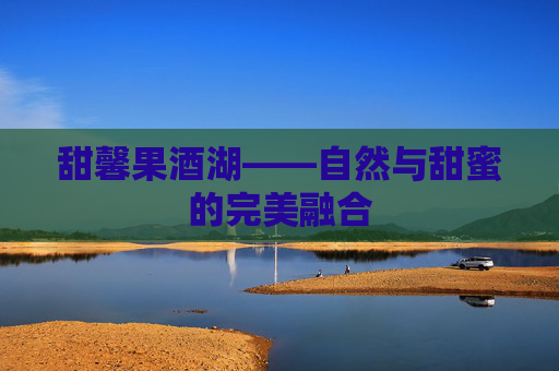 甜馨果酒湖——自然与甜蜜的完美融合