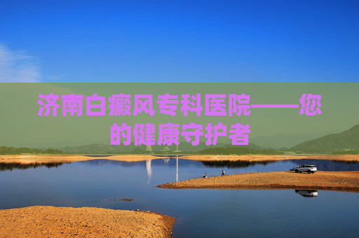 济南白癜风专科医院——您的健康守护者