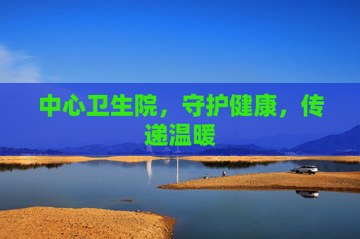 中心卫生院，守护健康，传递温暖