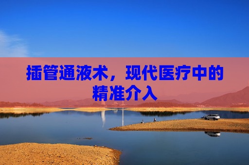 插管通液术,现代医疗中的精准介入 插管通液术,现代医疗中的精准介入