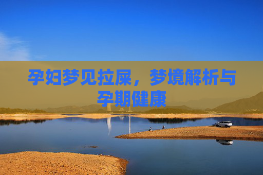 孕妇梦见拉屎,梦境解析与孕期健康 孕妇梦见拉屎,梦境解析与孕期健康
