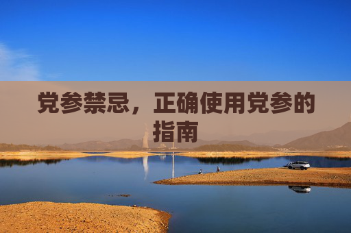 党参禁忌，正确使用党参的指南