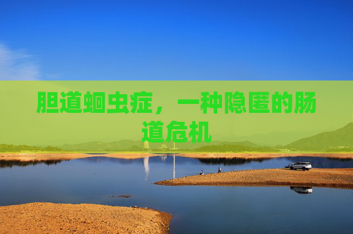 胆道蛔虫症，一种隐匿的肠道危机