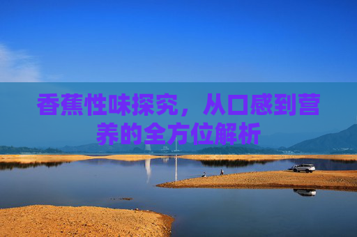 香蕉性味探究，从口感到营养的全方位解析