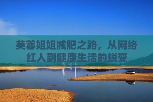 芙蓉姐姐减肥之路，从网络红人到健康生活的蜕变