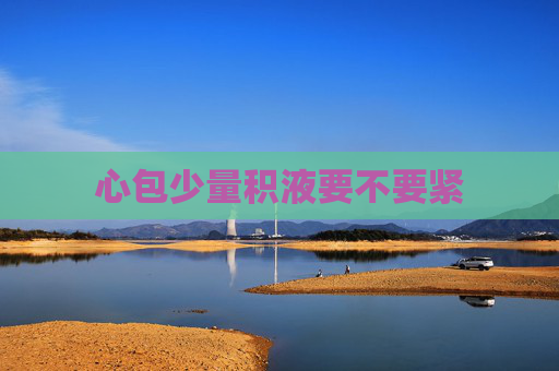 心包少量积液要不要紧
