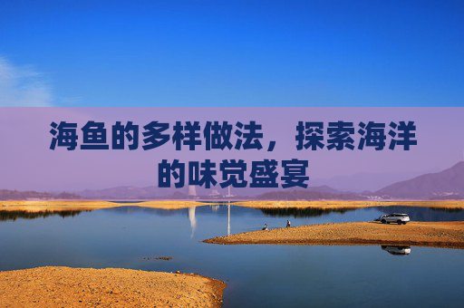 海鱼的多样做法，探索海洋的味觉盛宴
