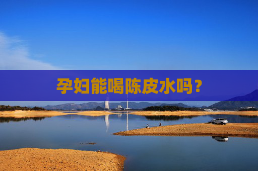 孕妇能喝陈皮水吗? 孕妇能喝陈皮水吗?