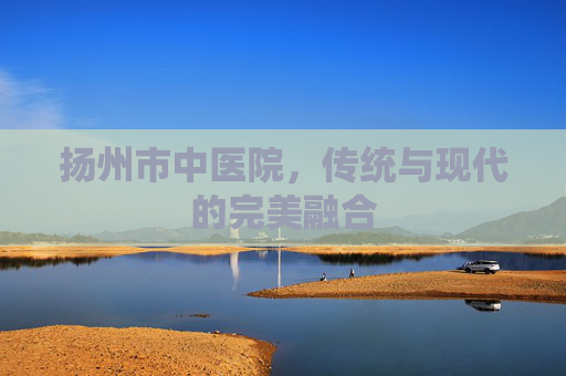 扬州市中医院,传统与现代的完美融合 扬州市中医院,传统与现代的完美融合