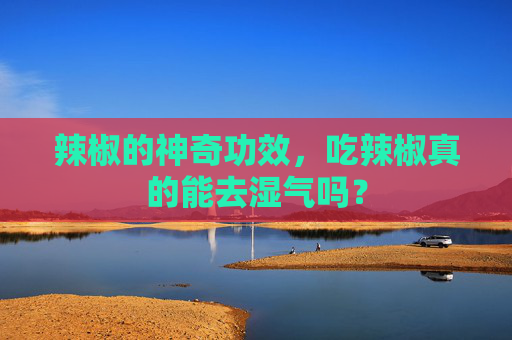 辣椒的神奇功效,吃辣椒真的能去湿气吗? 辣椒的神奇功效,吃辣椒真的能去湿气吗?