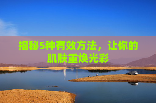 揭秘5种有效方法,让你的肌肤重焕光彩 揭秘5种有效方法,让你的肌肤重焕光彩