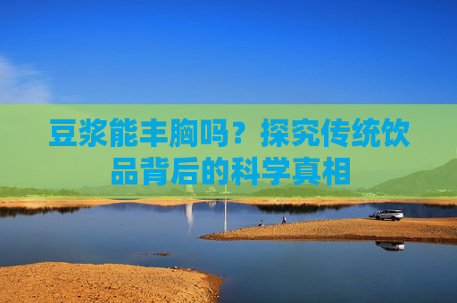 豆浆能丰胸吗？探究传统饮品背后的科学真相