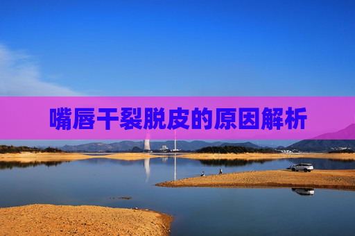 嘴唇干裂脱皮的原因解析