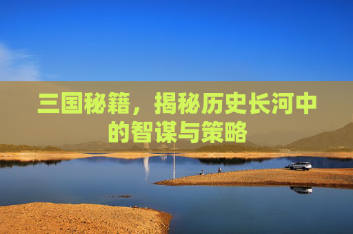 三国秘籍,揭秘历史长河中的智谋与策略 三国秘籍,揭秘历史长河中的智谋与策略