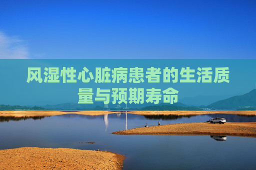 风湿性心脏病患者的生活质量与预期寿命