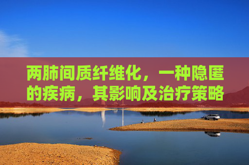 两肺间质纤维化，一种隐匿的疾病，其影响及治疗策略