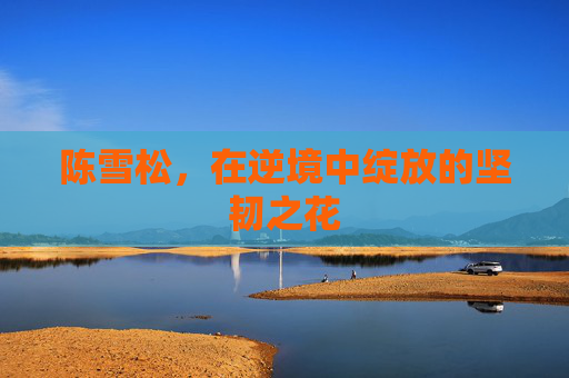 陈雪松，在逆境中绽放的坚韧之花