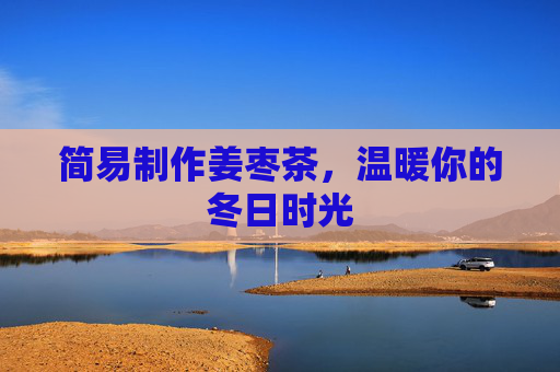 简易制作姜枣茶，温暖你的冬日时光