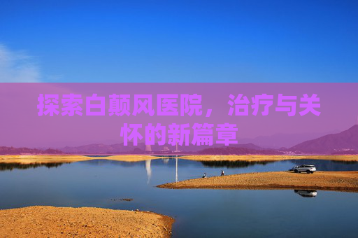 探索白颠风医院，治疗与关怀的新篇章