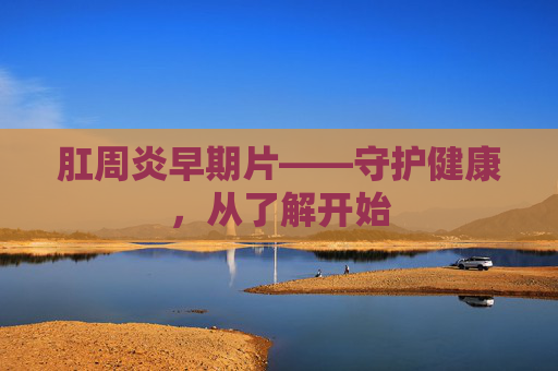 肛周炎早期片——守护健康，从了解开始