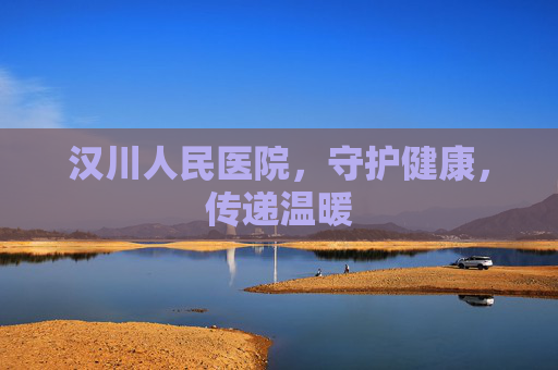 汉川人民医院，守护健康，传递温暖