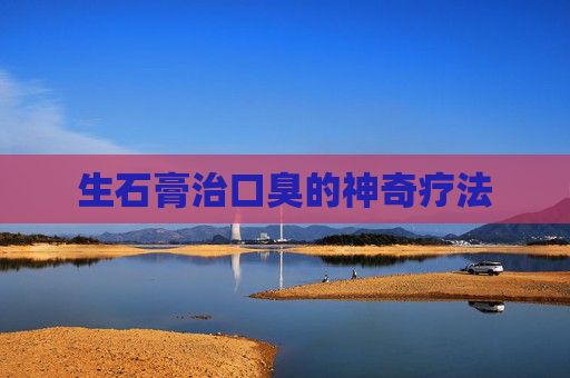 生石膏治口臭的神奇疗法