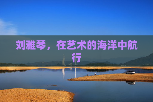 刘雅琴，在艺术的海洋中航行