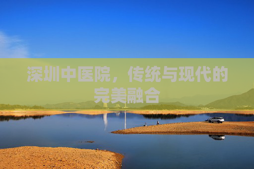 深圳中医院，传统与现代的完美融合