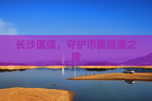 长沙医保，守护市民健康之盾