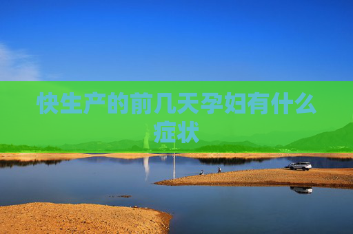 快生产的前几天孕妇有什么症状