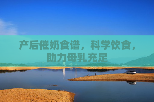 产后催奶食谱，科学饮食，助力母乳充足