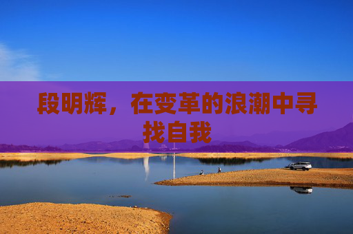 段明辉，在变革的浪潮中寻找自我