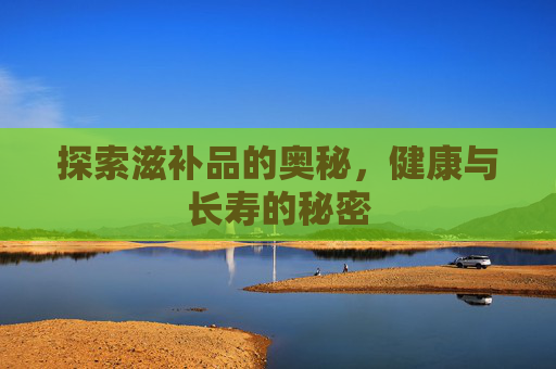 探索滋补品的奥秘，健康与长寿的秘密